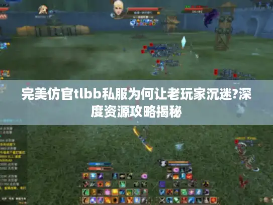 完美仿官tlbb私服为何让老玩家沉迷?深度资源攻略揭秘