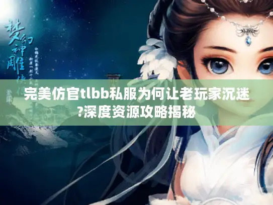 完美仿官tlbb私服为何让老玩家沉迷?深度资源攻略揭秘