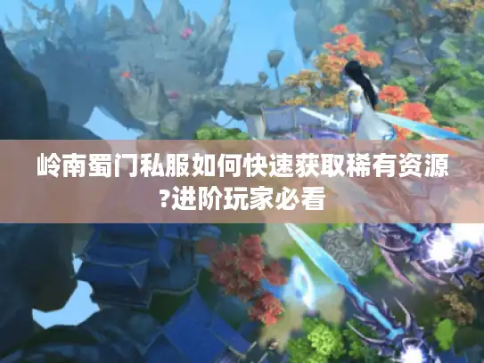 岭南蜀门私服如何快速获取稀有资源?进阶玩家必看