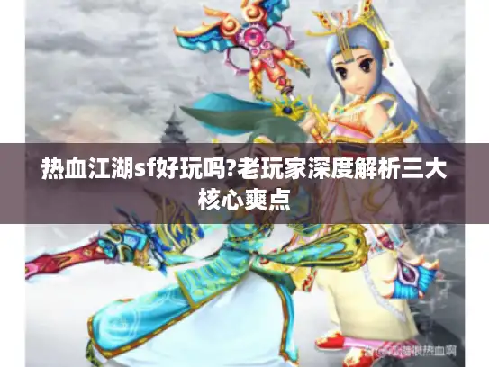 热血江湖sf好玩吗?老玩家深度解析三大核心爽点