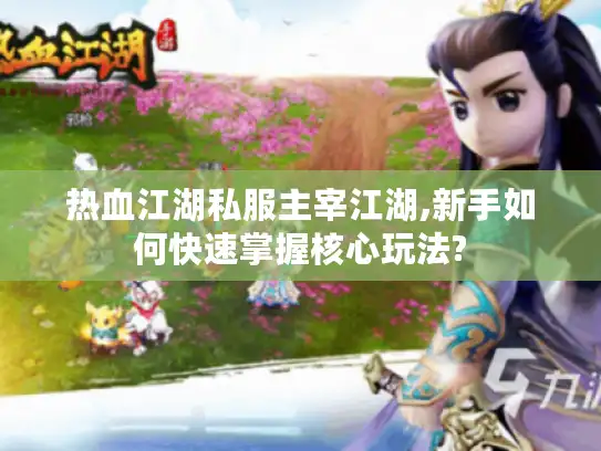 热血江湖私服主宰江湖,新手如何快速掌握核心玩法?