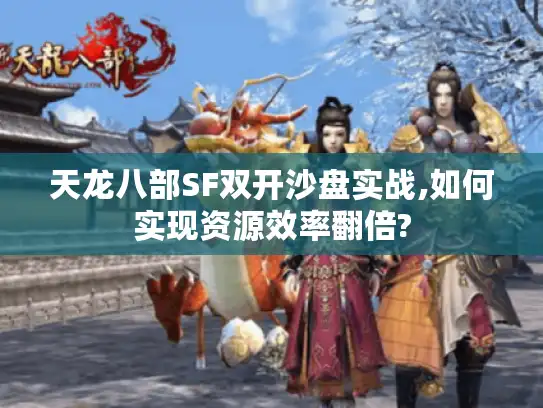 天龙八部SF双开沙盘实战,如何实现资源效率翻倍?