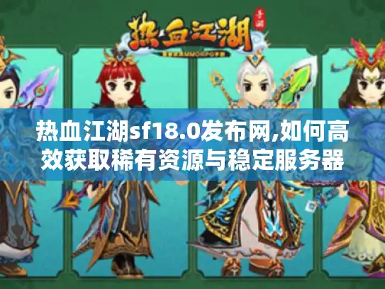 热血江湖sf18.0发布网,如何高效获取稀有资源与稳定服务器? 热血江湖sf18.0发布网,如何高效获取稀有资源与稳定服务器?