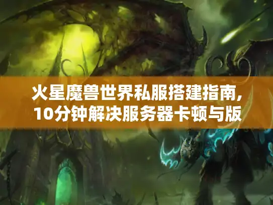 火星魔兽世界私服搭建指南,10分钟解决服务器卡顿与版本更新难题