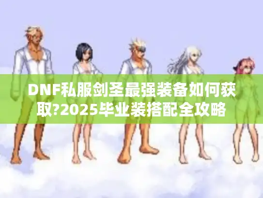 DNF私服剑圣最强装备如何获取?2025毕业装搭配全攻略