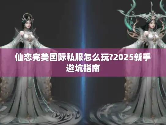 仙恋完美国际私服怎么玩?2025新手避坑指南 仙恋完美国际私服怎么玩?2025新手避坑指南