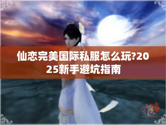 仙恋完美国际私服怎么玩?2025新手避坑指南 仙恋完美国际私服怎么玩?2025新手避坑指南