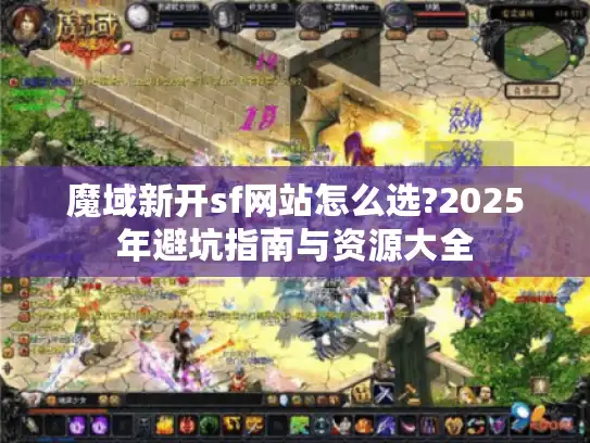 魔域新开sf网站怎么选?2025年避坑指南与资源大全 魔域新开sf网站怎么选?2025年避坑指南与资源大全