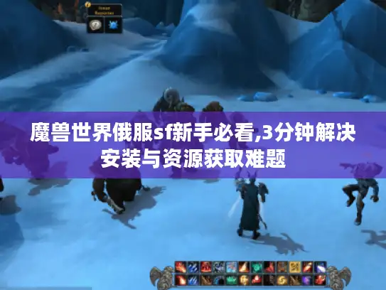 魔兽世界俄服sf新手必看,3分钟解决安装与资源获取难题