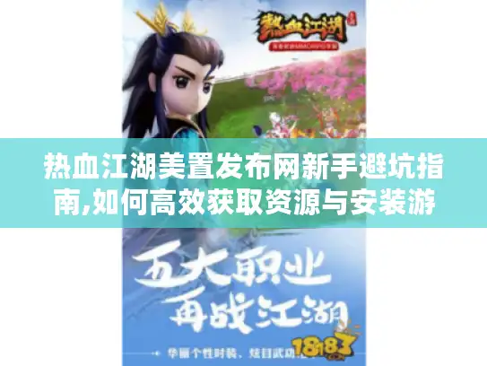 热血江湖美置发布网新手避坑指南,如何高效获取资源与安装游戏