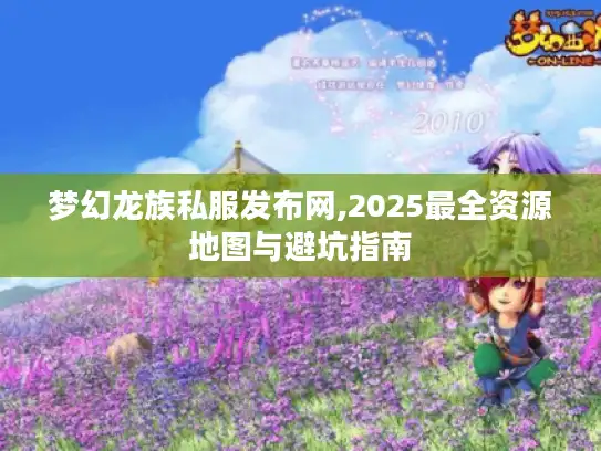 梦幻龙族私服发布网,2025最全资源地图与避坑指南