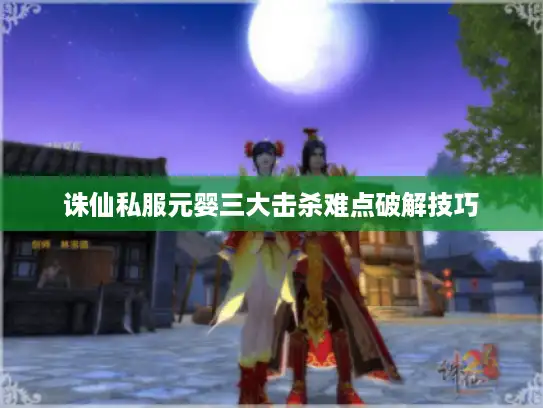 诛仙私服元婴三大击杀难点破解技巧