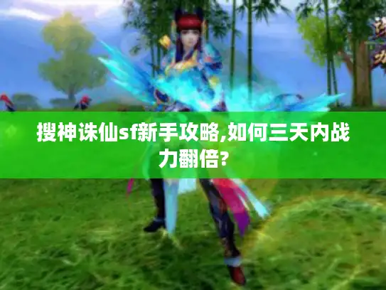 搜神诛仙sf新手攻略,如何三天内战力翻倍?