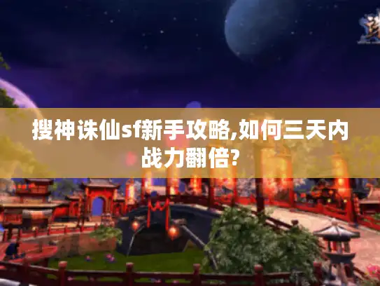 搜神诛仙sf新手攻略,如何三天内战力翻倍?