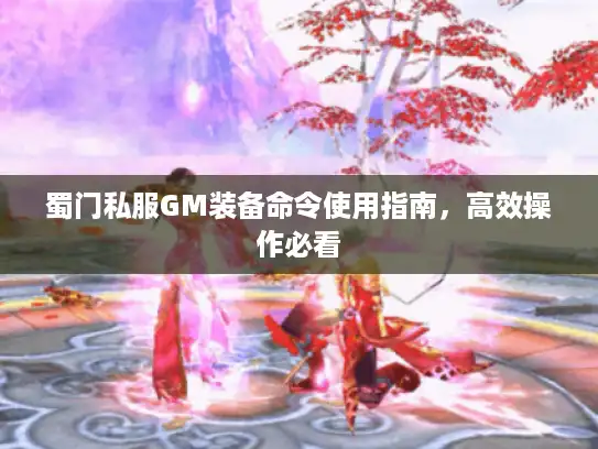 蜀门私服GM装备命令使用指南，高效操作必看