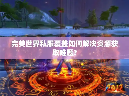 完美世界私服覆盖如何解决资源获取难题?