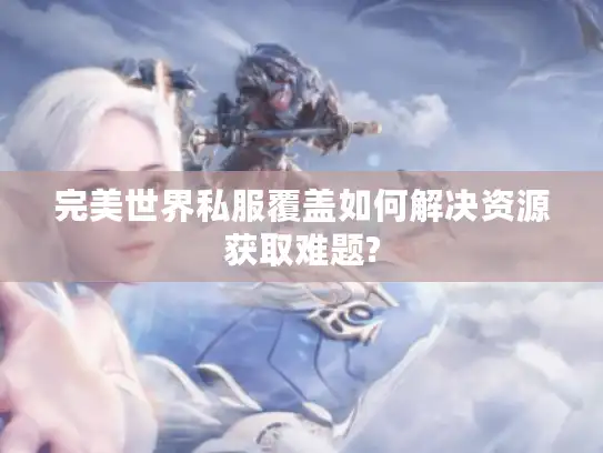 完美世界私服覆盖如何解决资源获取难题?