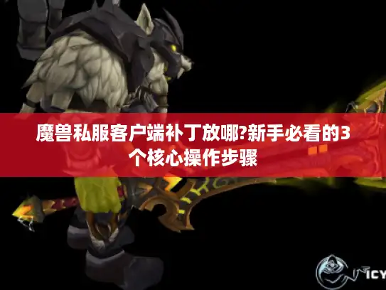 魔兽私服客户端补丁放哪?新手必看的3个核心操作步骤