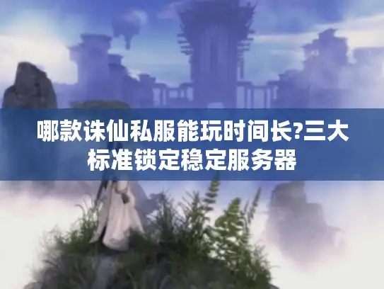 哪款诛仙私服能玩时间长?三大标准锁定稳定服务器 哪款诛仙私服能玩时间长?三大标准锁定稳定服务器