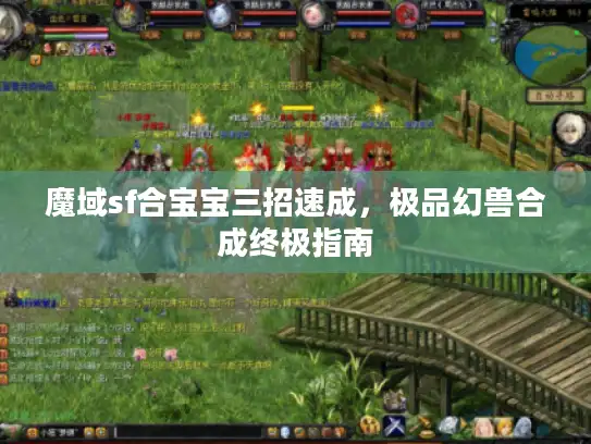 魔域sf合宝宝三招速成,极品幻兽合成终极指南 魔域sf合宝宝三招速成,极品幻兽合成终极指南