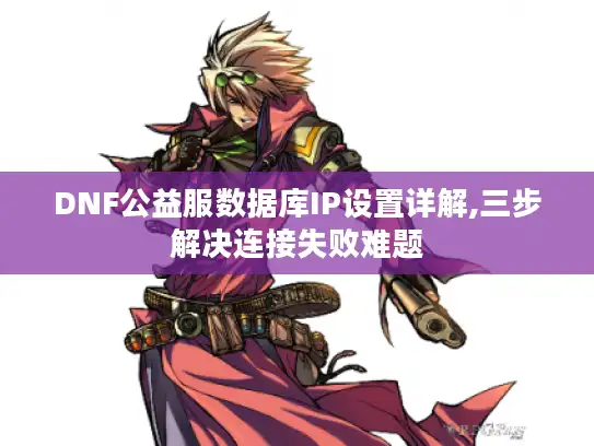 DNF公益服数据库IP设置详解,三步解决连接失败难题