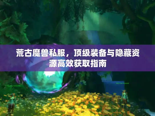 荒古魔兽私服,顶级装备与隐藏资源高效获取指南 荒古魔兽私服,顶级装备与隐藏资源高效获取指南
