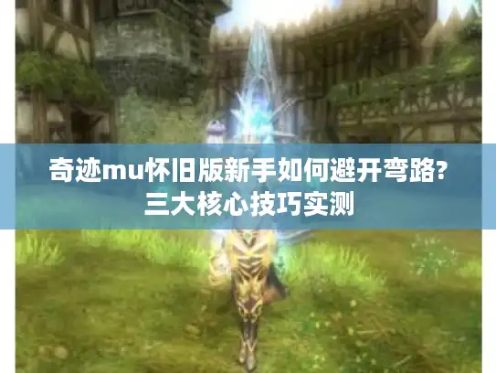 奇迹mu怀旧版新手如何避开弯路?三大核心技巧实测