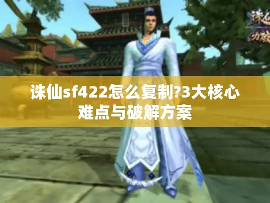 诛仙sf422怎么复制?3大核心难点与破解方案