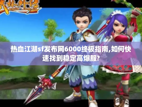 热血江湖sf发布网6000终极指南,如何快速找到稳定高爆服?