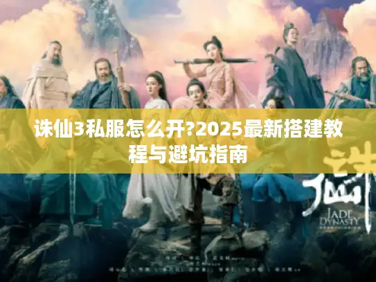 诛仙3私服怎么开?2025最新搭建教程与避坑指南 诛仙3私服怎么开?2025最新搭建教程与避坑指南