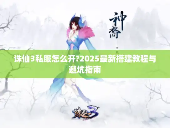 诛仙3私服怎么开?2025最新搭建教程与避坑指南 诛仙3私服怎么开?2025最新搭建教程与避坑指南