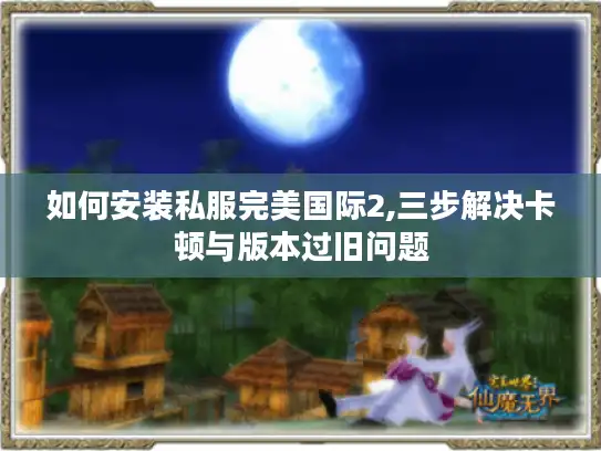 如何安装私服完美国际2,三步解决卡顿与版本过旧问题 如何安装私服完美国际2,三步解决卡顿与版本过旧问题