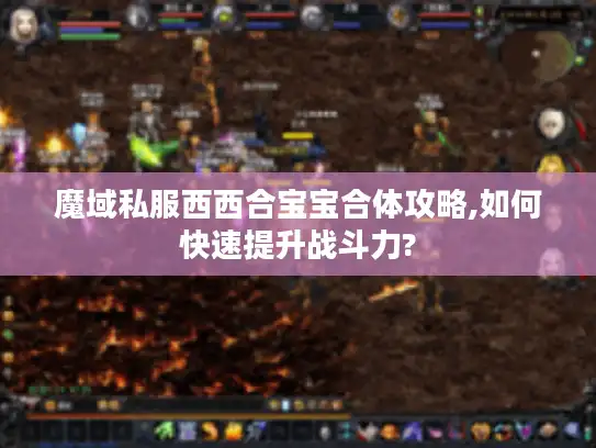 魔域私服西西合宝宝合体攻略,如何快速提升战斗力? 魔域私服西西合宝宝合体攻略,如何快速提升战斗力?