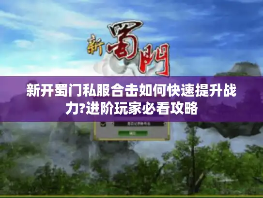 新开蜀门私服合击如何快速提升战力?进阶玩家必看攻略