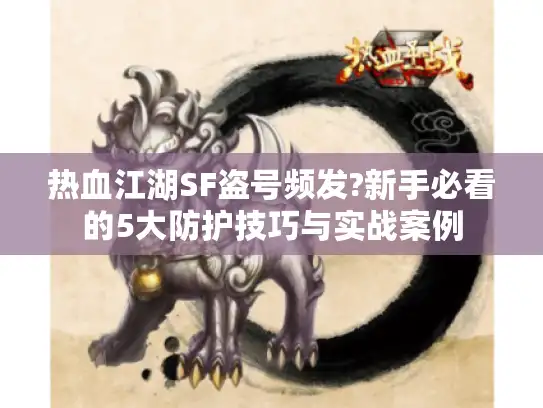 热血江湖SF盗号频发?新手必看的5大防护技巧与实战案例