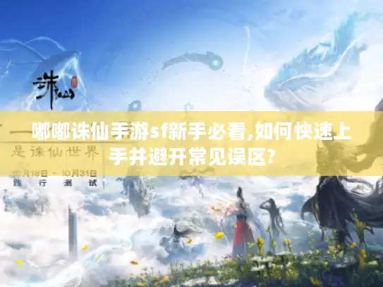 嘟嘟诛仙手游sf新手必看,如何快速上手并避开常见误区?