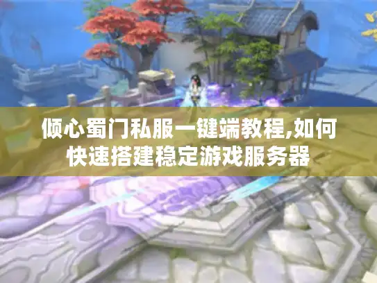 倾心蜀门私服一键端教程,如何快速搭建稳定游戏服务器 倾心蜀门私服一键端教程,如何快速搭建稳定游戏服务器