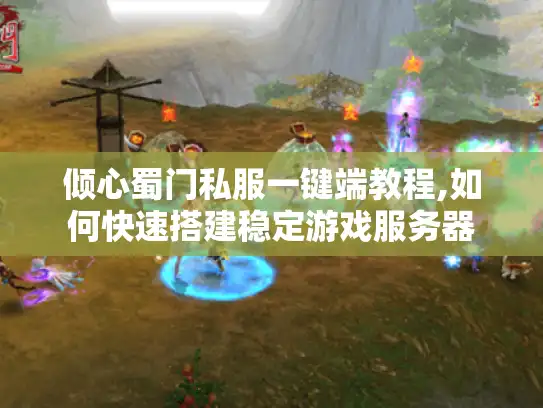 倾心蜀门私服一键端教程,如何快速搭建稳定游戏服务器 倾心蜀门私服一键端教程,如何快速搭建稳定游戏服务器
