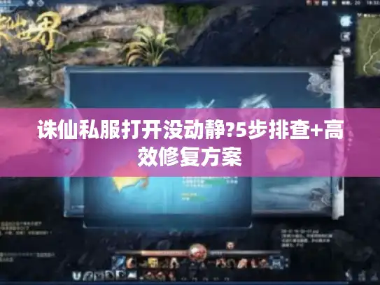 诛仙私服打开没动静?5步排查+高效修复方案