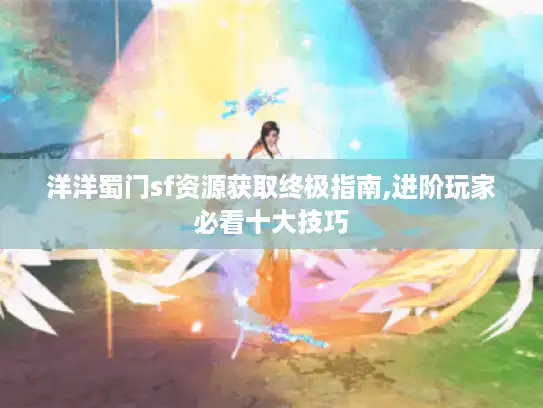 洋洋蜀门sf资源获取终极指南,进阶玩家必看十大技巧 洋洋蜀门sf资源获取终极指南,进阶玩家必看十大技巧