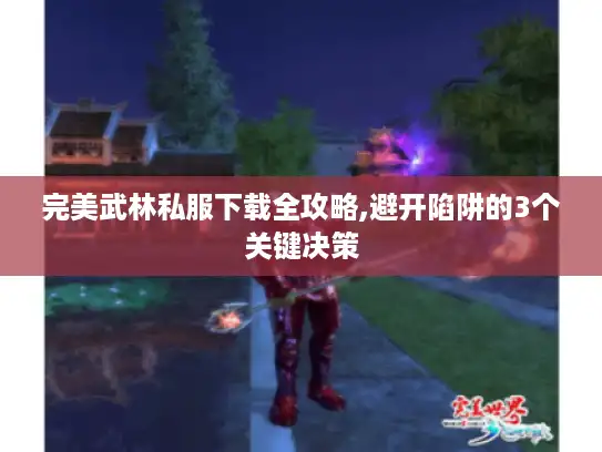 完美武林私服下载全攻略,避开陷阱的3个关键决策 完美武林私服下载全攻略,避开陷阱的3个关键决策