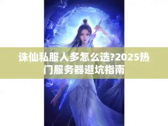 诛仙私服人多怎么选?2025热门服务器避坑指南