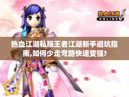 热血江湖私服王者江湖新手避坑指南,如何少走弯路快速变强?