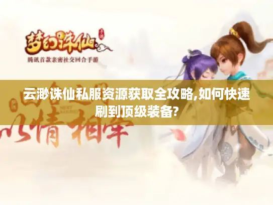 云渺诛仙私服资源获取全攻略,如何快速刷到顶级装备?