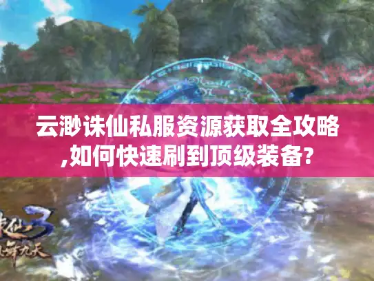 云渺诛仙私服资源获取全攻略,如何快速刷到顶级装备?
