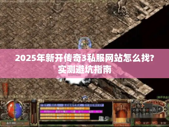 2025年新开传奇3私服网站怎么找?实测避坑指南