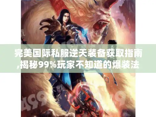 完美国际私服逆天装备获取指南,揭秘99%玩家不知道的爆装法则 完美国际私服逆天装备获取指南,揭秘99%玩家不知道的爆装法则