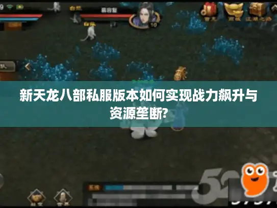 新天龙八部私服版本如何实现战力飙升与资源垄断?