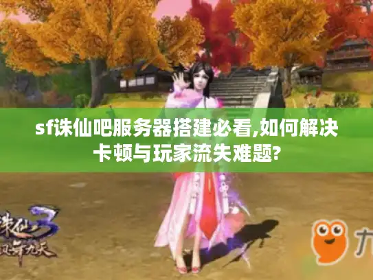 sf诛仙吧服务器搭建必看,如何解决卡顿与玩家流失难题? sf诛仙吧服务器搭建必看,如何解决卡顿与玩家流失难题?