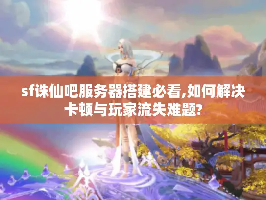 sf诛仙吧服务器搭建必看,如何解决卡顿与玩家流失难题? sf诛仙吧服务器搭建必看,如何解决卡顿与玩家流失难题?